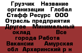 Грузчик › Название организации ­ Глобал Стафф Ресурс, ООО › Отрасль предприятия ­ Другое › Минимальный оклад ­ 18 000 - Все города Работа » Вакансии   . Амурская обл.,Архаринский р-н